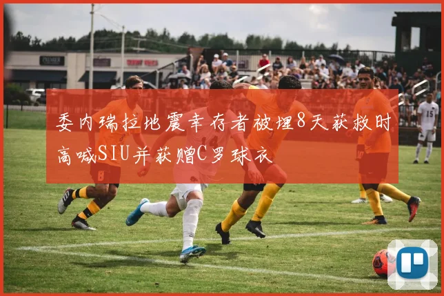 委内瑞拉地震幸存者被埋8天获救时高喊SIU并获赠C罗球衣