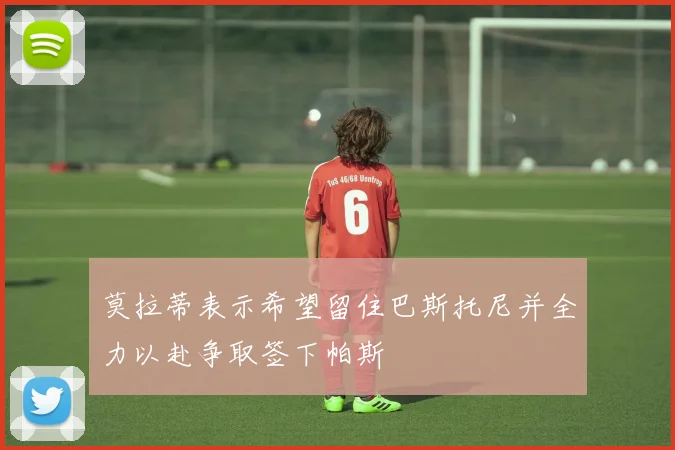 莫拉蒂表示希望留住巴斯托尼并全力以赴争取签下帕斯