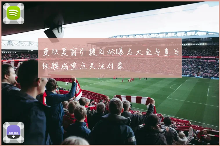 曼联夏窗引援目标曝光大鱼与皇马铁腰成重点关注对象