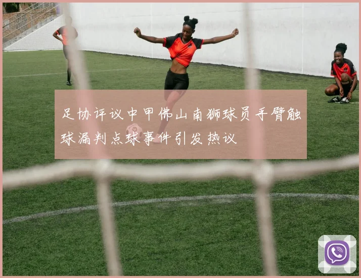 足协评议中甲佛山南狮球员手臂触球漏判点球事件引发热议