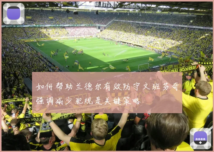如何帮助兰德尔有效防守文班芬奇强调减少犯规是关键策略