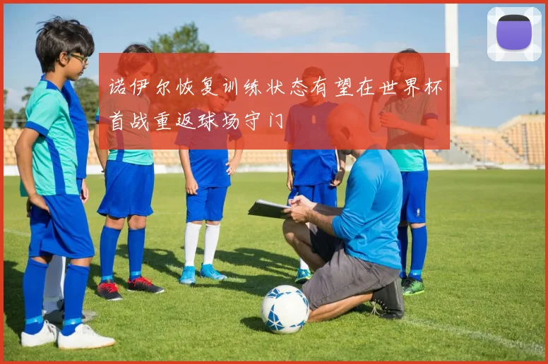 诺伊尔恢复训练状态有望在世界杯首战重返球场守门