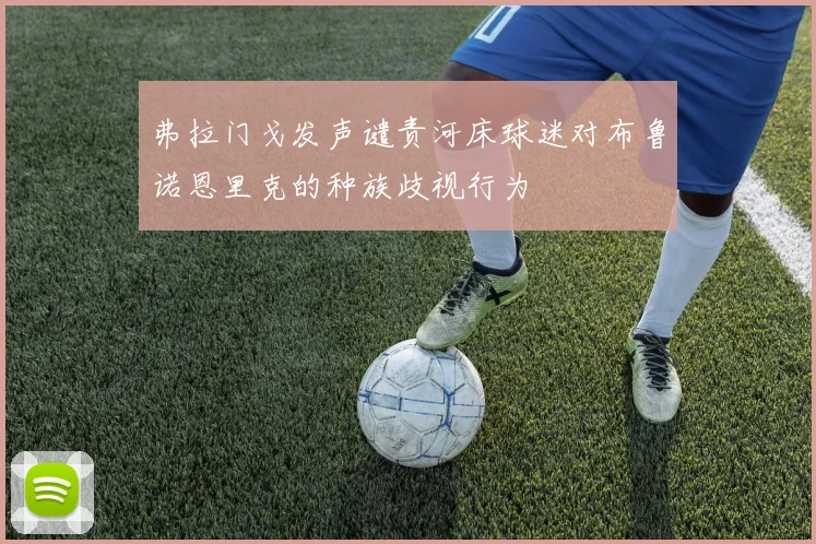 弗拉门戈发声谴责河床球迷对布鲁诺恩里克的种族歧视行为