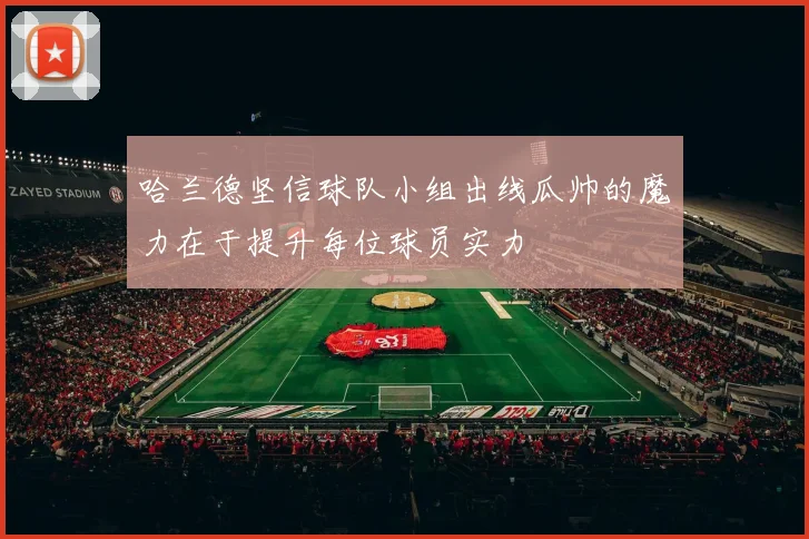 哈兰德坚信球队小组出线瓜帅的魔力在于提升每位球员实力