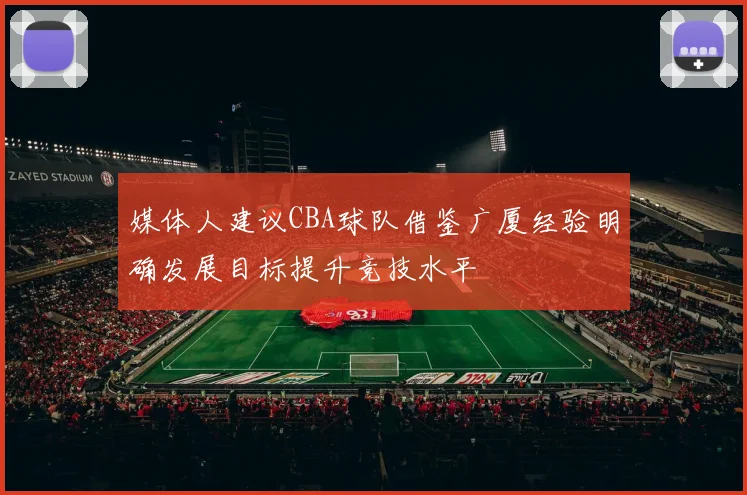 媒体人建议CBA球队借鉴广厦经验明确发展目标提升竞技水平