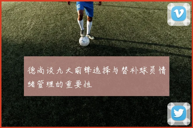德尚谈九大前锋选择与替补球员情绪管理的重要性
