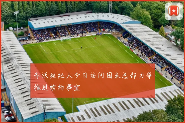 齐沃经纪人今日访问国米总部力争推进续约事宜