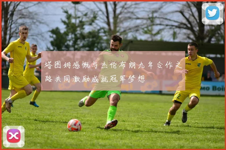 塔图姆感慨与杰伦布朗九年合作之路共同激励成就冠军梦想