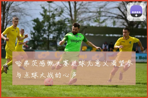哈弗茨感慨决赛进球无意义渴望参与点球大战的心声