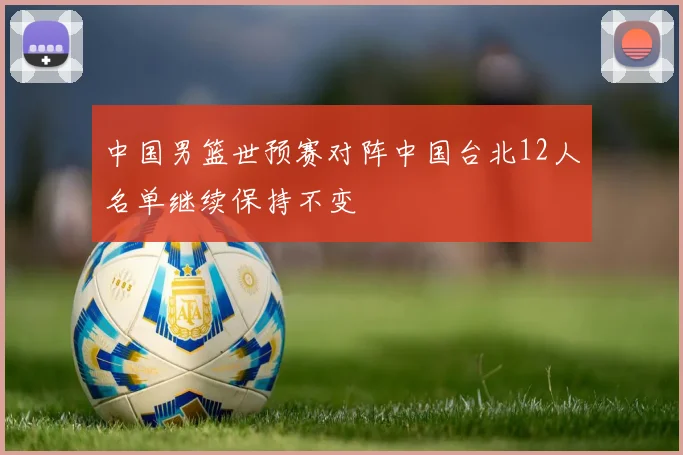 中国男篮世预赛对阵中国台北12人名单继续保持不变