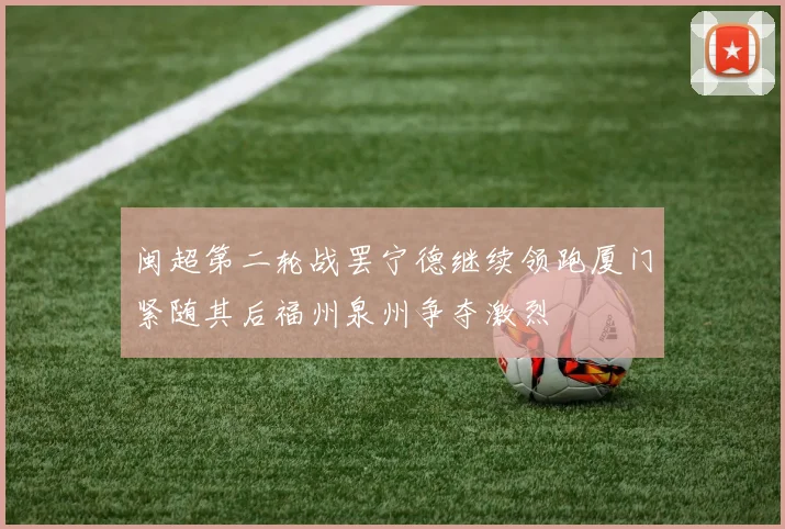 闽超第二轮战罢宁德继续领跑厦门紧随其后福州泉州争夺激烈