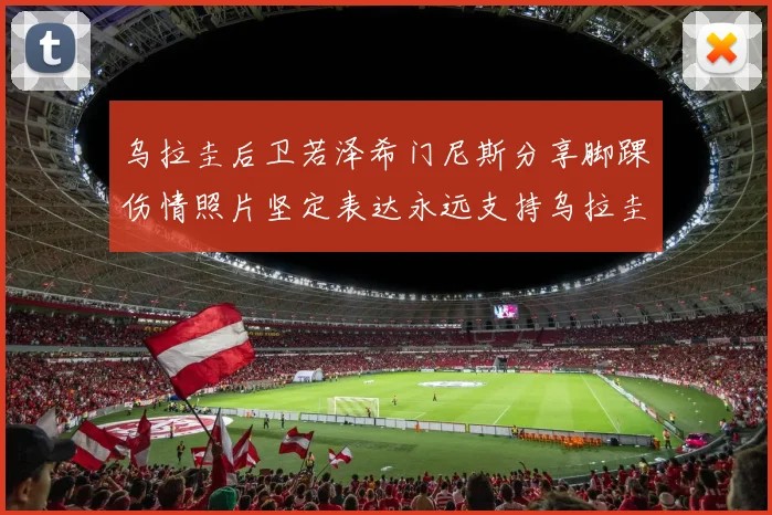 乌拉圭后卫若泽希门尼斯分享脚踝伤情照片坚定表达永远支持乌拉圭