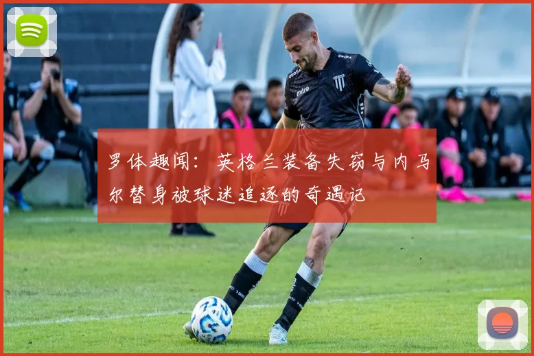 罗体趣闻：英格兰装备失窃与内马尔替身被球迷追逐的奇遇记