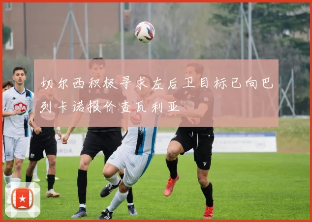 切尔西积极寻求左后卫目标已向巴列卡诺报价查瓦利亚