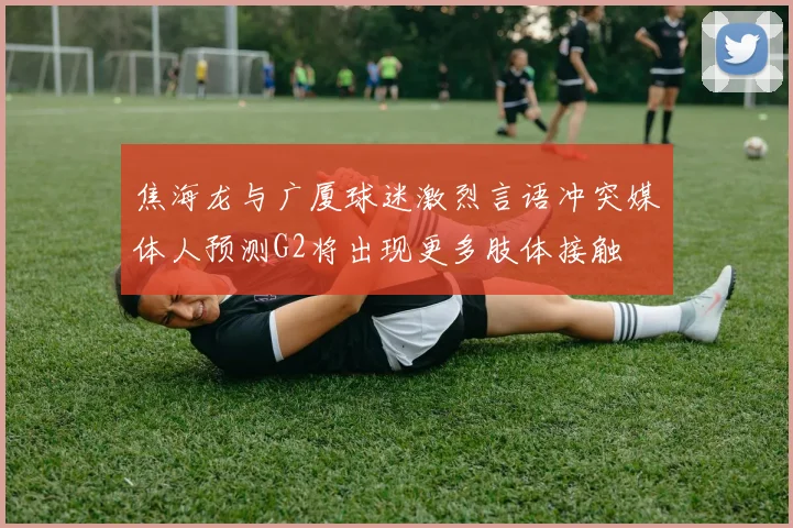 焦海龙与广厦球迷激烈言语冲突媒体人预测G2将出现更多肢体接触