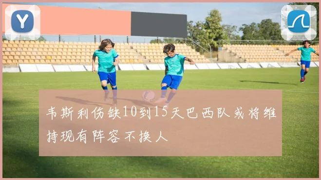 韦斯利伤缺10到15天巴西队或将维持现有阵容不换人