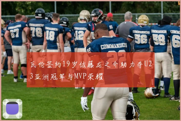 瓦伦签约19岁佐藤龙之介助力夺U23亚洲冠军与MVP荣耀