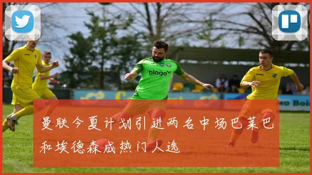 曼联今夏计划引进两名中场巴莱巴和埃德森成热门人选