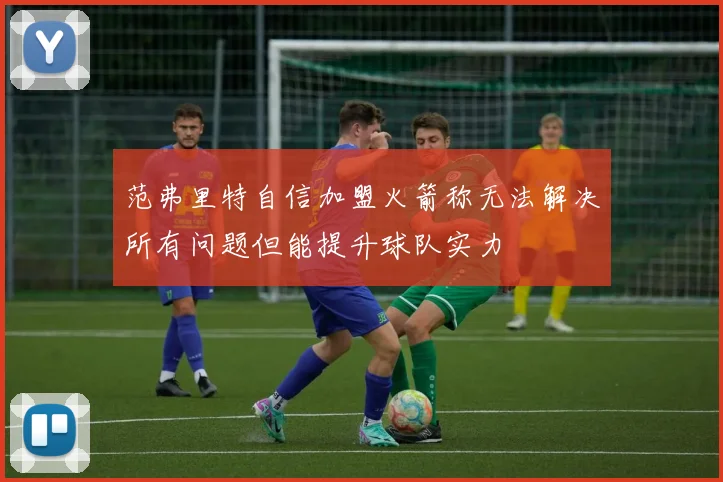 范弗里特自信加盟火箭称无法解决所有问题但能提升球队实力