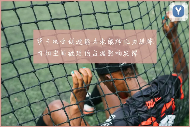 萨卡机会创造能力未能转化为进球内切空间被廷伯占据影响发挥