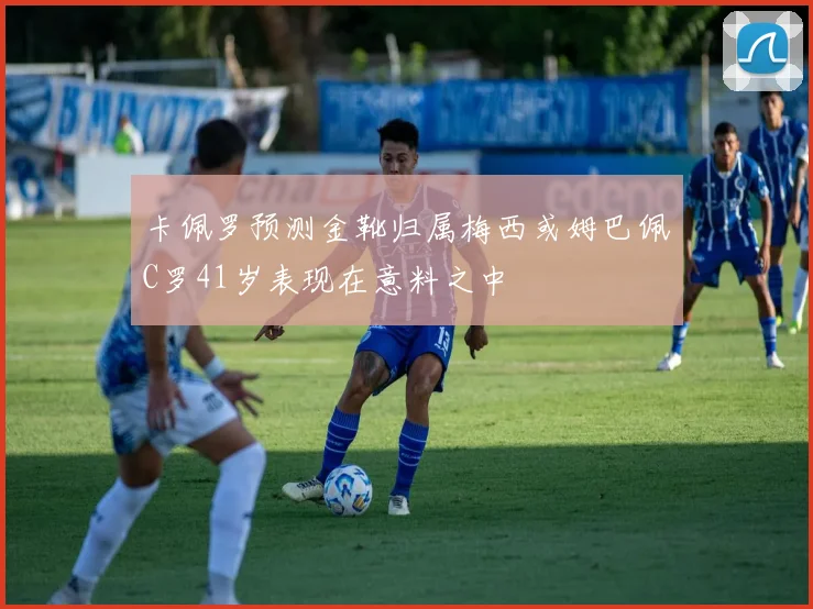 卡佩罗预测金靴归属梅西或姆巴佩C罗41岁表现在意料之中