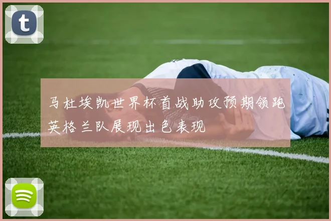 马杜埃凯世界杯首战助攻预期领跑英格兰队展现出色表现
