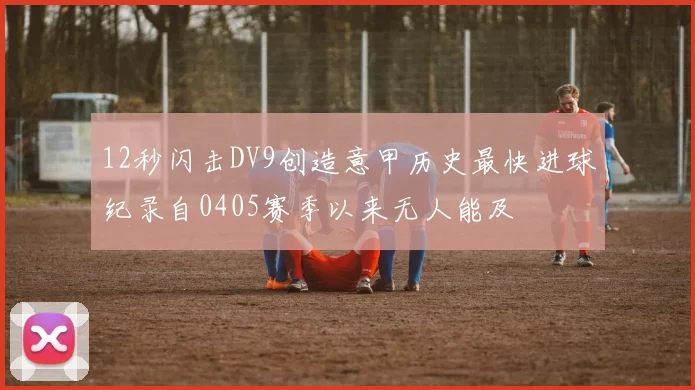 12秒闪击DV9创造意甲历史最快进球纪录自0405赛季以来无人能及