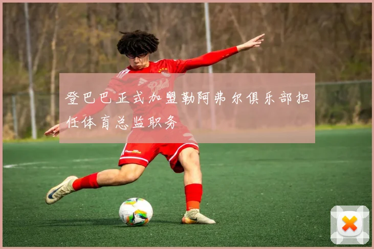 登巴巴正式加盟勒阿弗尔俱乐部担任体育总监职务