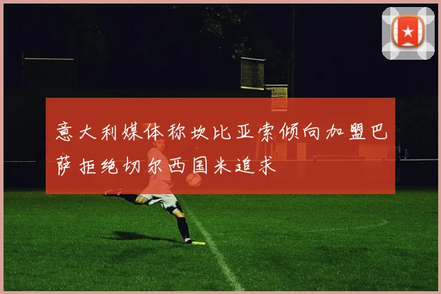 意大利媒体称坎比亚索倾向加盟巴萨拒绝切尔西国米追求