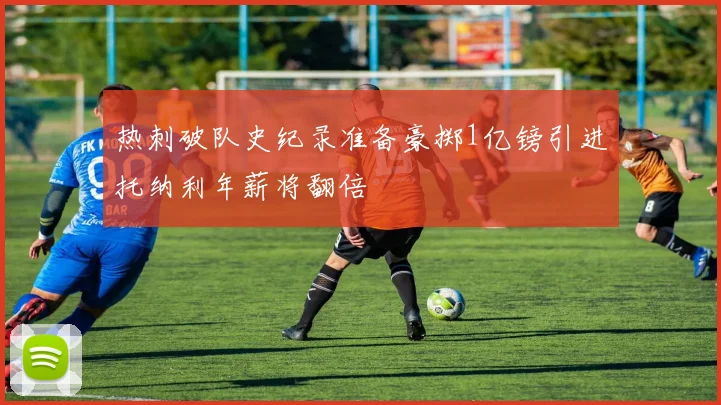 热刺破队史纪录准备豪掷1亿镑引进托纳利年薪将翻倍