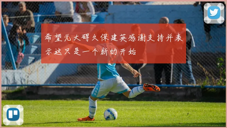 希望无大碍久保建英感谢支持并表示这只是一个新的开始