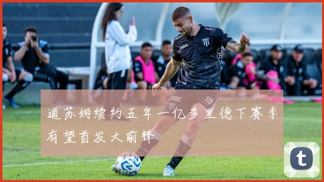 道苏姆续约五年一亿多里德下赛季有望首发大前锋