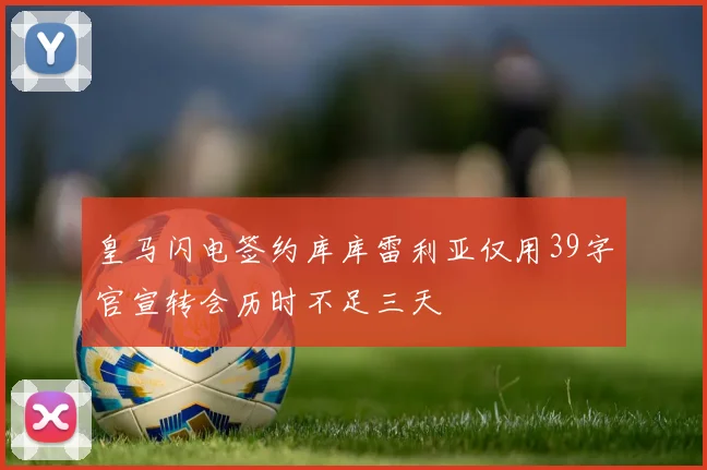 皇马闪电签约库库雷利亚仅用39字官宣转会历时不足三天