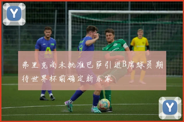 弗里克尚未批准巴萨引进B席球员期待世界杯前确定新东家