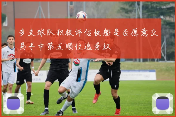 多支球队积极评估快船是否愿意交易手中第五顺位选秀权