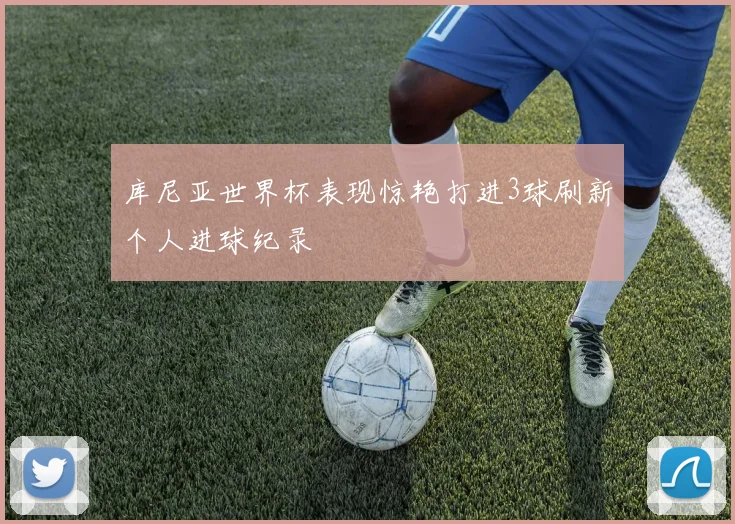 库尼亚世界杯表现惊艳打进3球刷新个人进球纪录