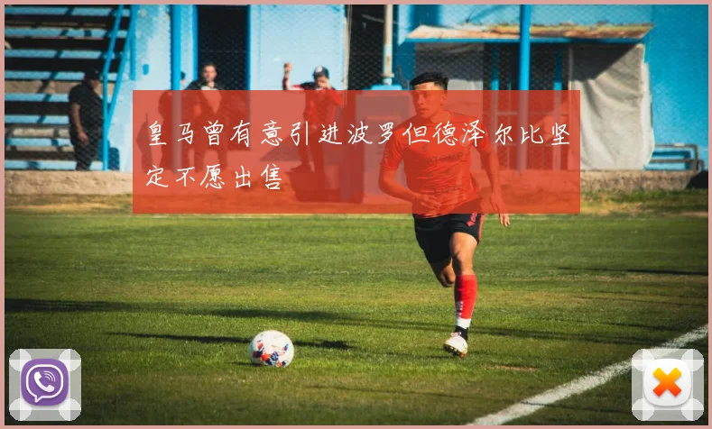 皇马曾有意引进波罗但德泽尔比坚定不愿出售