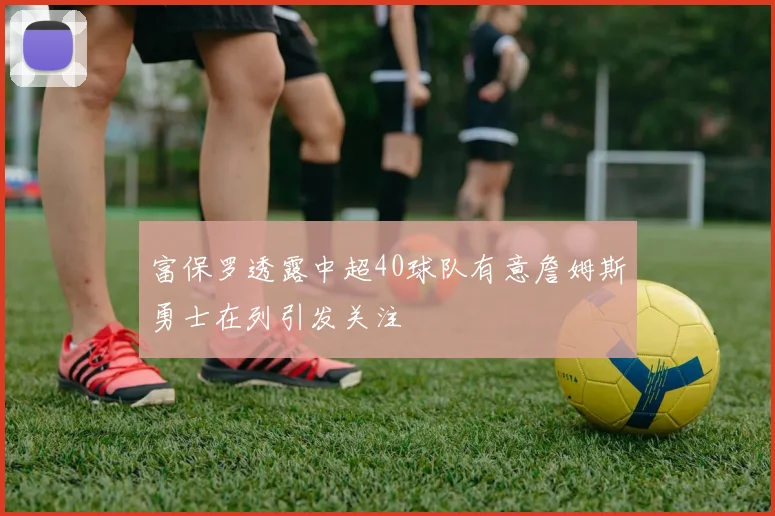 富保罗透露中超40球队有意詹姆斯勇士在列引发关注