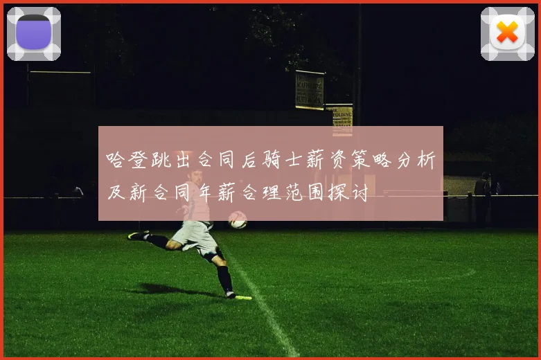 哈登跳出合同后骑士薪资策略分析及新合同年薪合理范围探讨