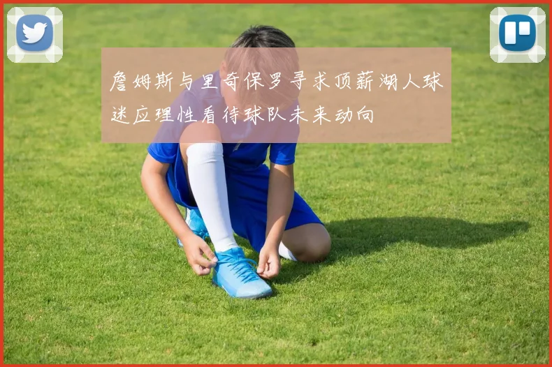 詹姆斯与里奇保罗寻求顶薪湖人球迷应理性看待球队未来动向