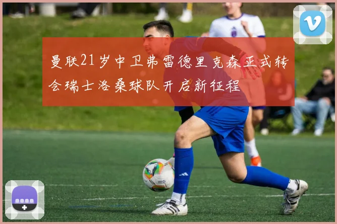 曼联21岁中卫弗雷德里克森正式转会瑞士洛桑球队开启新征程