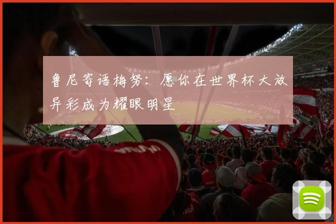 鲁尼寄语梅努：愿你在世界杯大放异彩成为耀眼明星